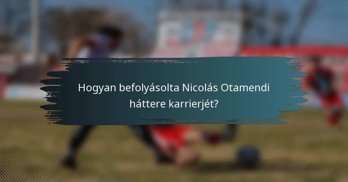 Hogyan befolyásolta Nicolás Otamendi háttere karrierjét?