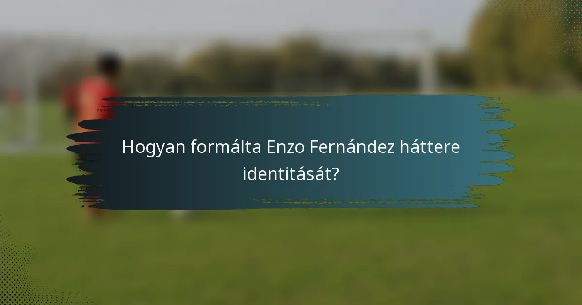 Hogyan formálta Enzo Fernández háttere identitását?