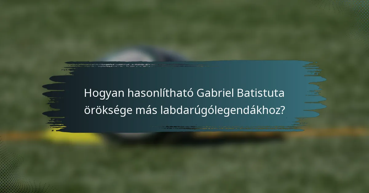 Hogyan hasonlítható Gabriel Batistuta öröksége más labdarúgólegendákhoz?