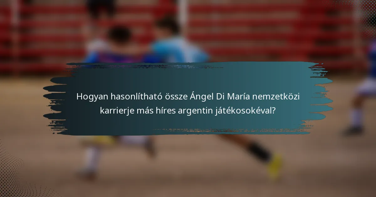 Hogyan hasonlítható össze Ángel Di María nemzetközi karrierje más híres argentin játékosokéval?