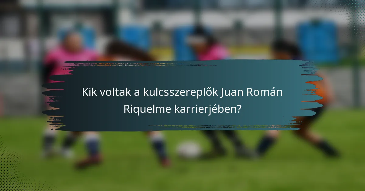 Kik voltak a kulcsszereplők Juan Román Riquelme karrierjében?