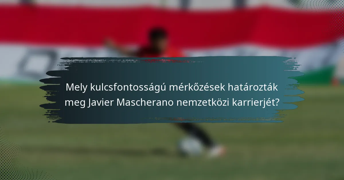 Mely kulcsfontosságú mérkőzések határozták meg Javier Mascherano nemzetközi karrierjét?