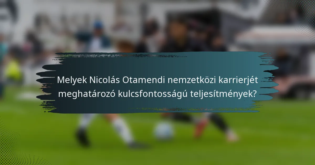 Melyek Nicolás Otamendi nemzetközi karrierjét meghatározó kulcsfontosságú teljesítmények?