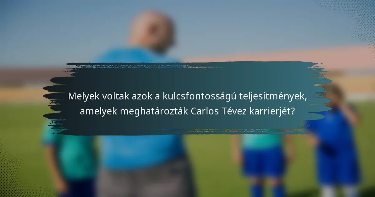 Melyek voltak azok a kulcsfontosságú teljesítmények, amelyek meghatározták Carlos Tévez karrierjét?