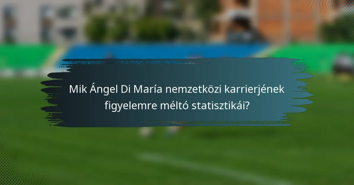 Mik Ángel Di María nemzetközi karrierjének figyelemre méltó statisztikái?