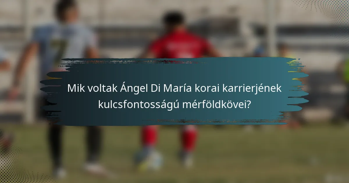 Mik voltak Ángel Di María korai karrierjének kulcsfontosságú mérföldkövei?