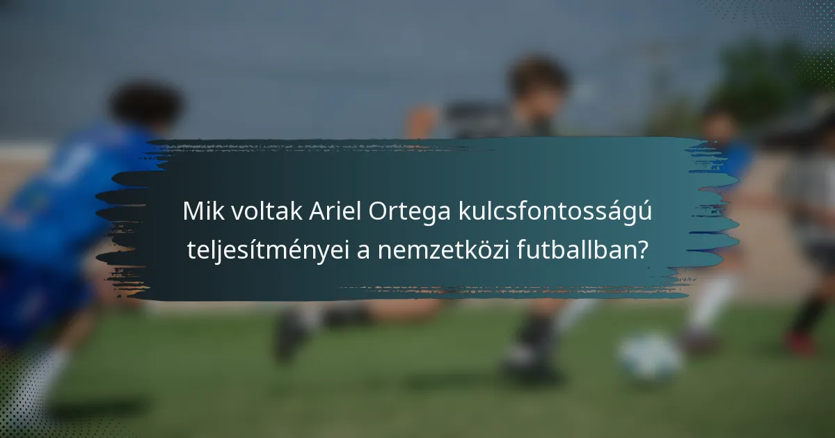 Mik voltak Ariel Ortega kulcsfontosságú teljesítményei a nemzetközi futballban?