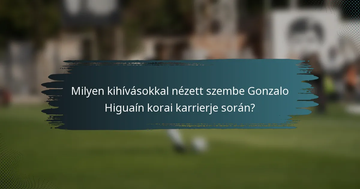 Milyen kihívásokkal nézett szembe Gonzalo Higuaín korai karrierje során?