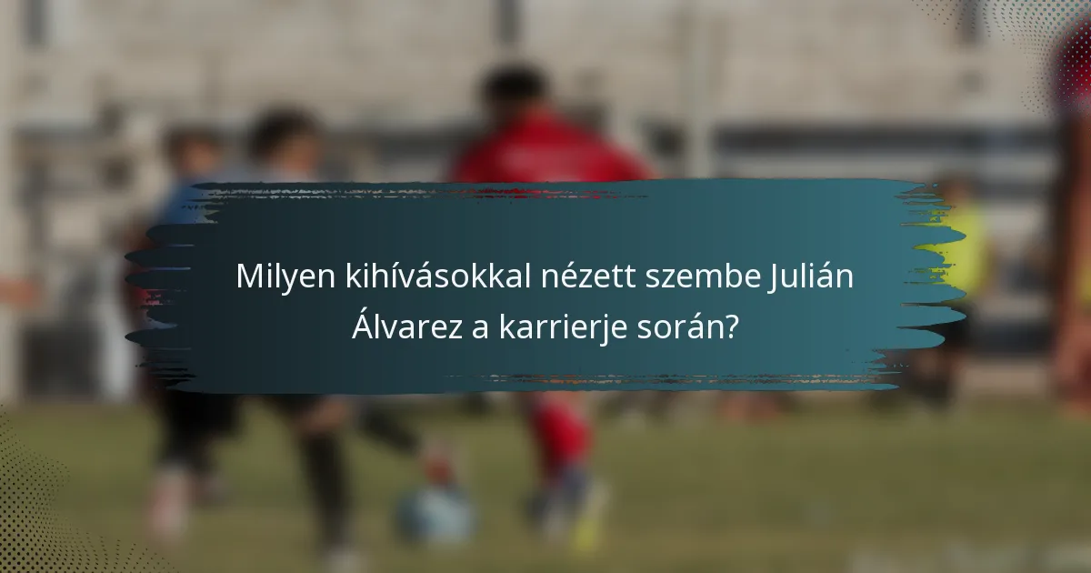 Milyen kihívásokkal nézett szembe Julián Álvarez a karrierje során?